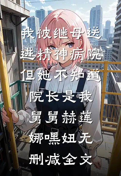 我被继母送进精神病院，但她不知道院长是我舅舅赫莲娜嘿妞无删减全文
