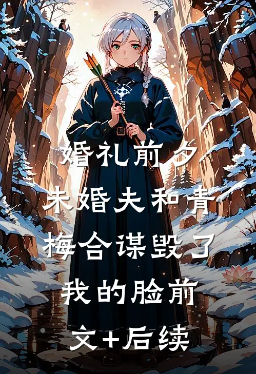 婚礼前夕，未婚夫和青梅合谋毁了我的脸前文+后续