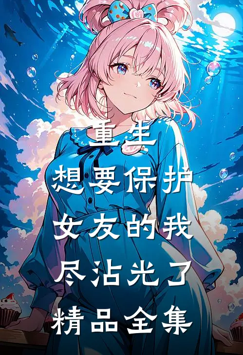 重生：想要保护女友的我尽沾光了精品全集