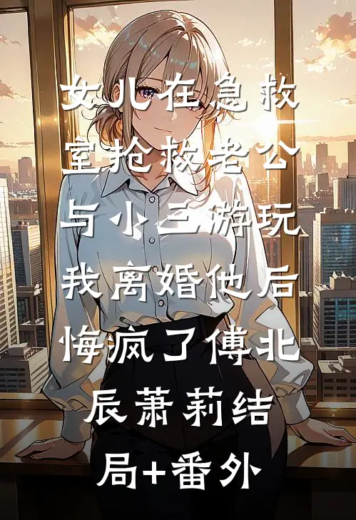 女儿在急救室抢救老公与小三游玩，我离婚他后悔疯了傅北辰萧莉结局+番外