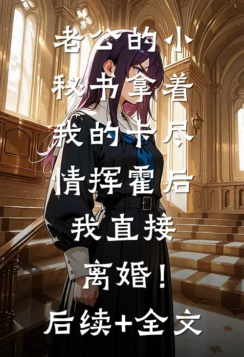 老公的小秘书拿着我的卡尽情挥霍后，我直接离婚！后续+全文