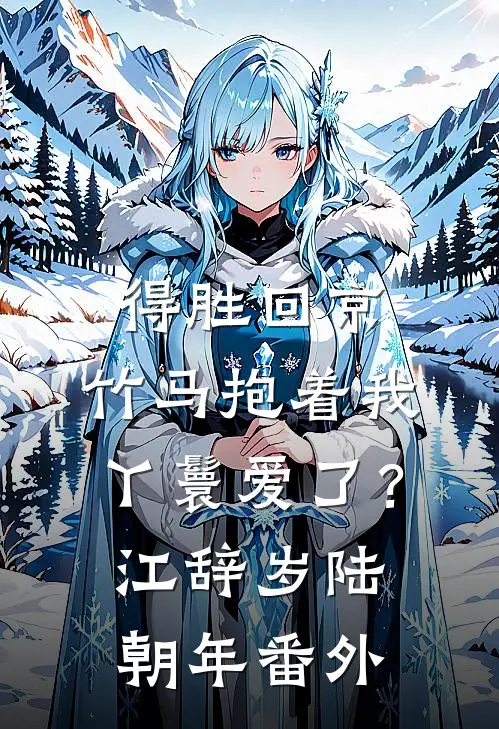得胜回京，竹马抱着我丫鬟爱了？江辞岁陆朝年番外