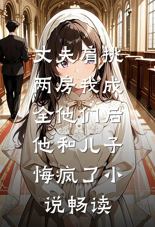 丈夫肩挑两房我成全他们后，他和儿子悔疯了小说畅读