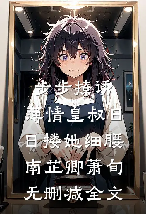 步步撩诱，薄情皇叔日日搂她细腰南芷卿萧旬无删减全文