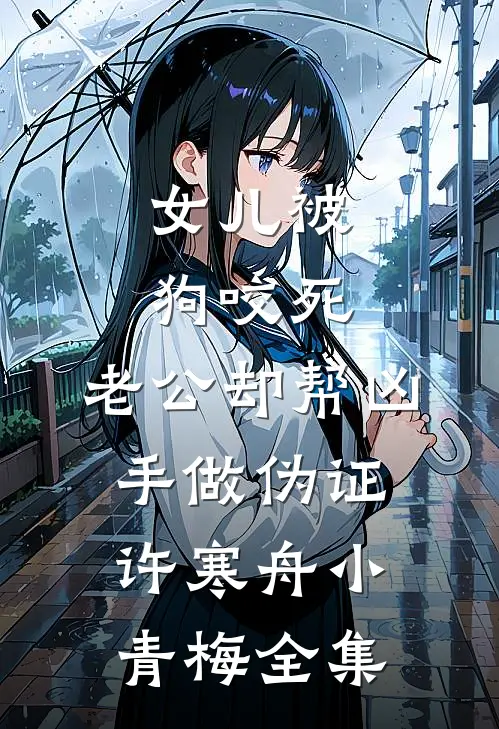女儿被狗咬死，老公却帮凶手做伪证许寒舟小青梅全集