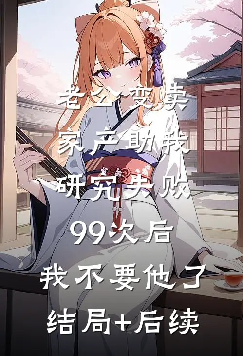 老公变卖家产助我研究失败99次后，我不要他了结局+后续