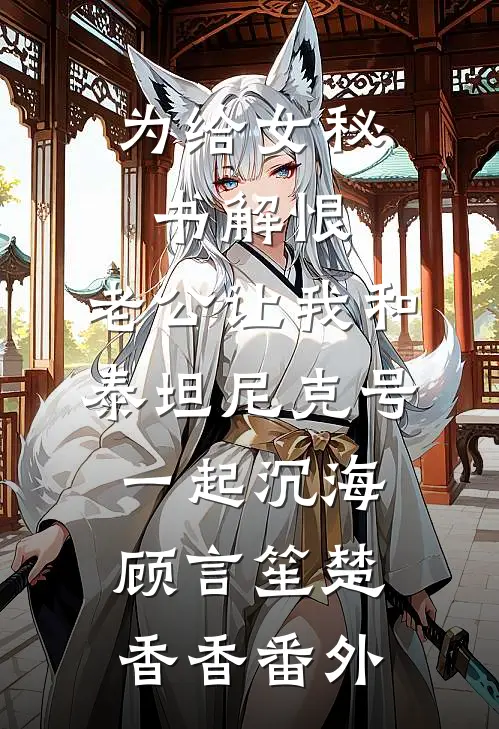 为给女秘书解恨，老公让我和泰坦尼克号一起沉海顾言笙楚香香番外