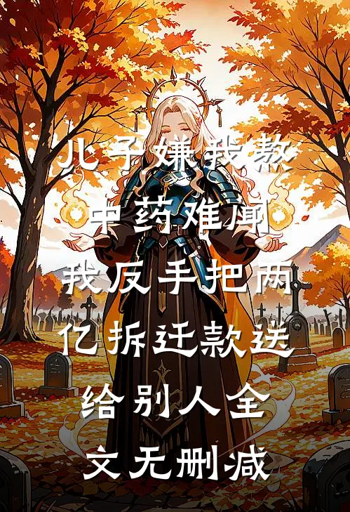 儿子嫌我熬中药难闻，我反手把两亿拆迁款送给别人全文无删减