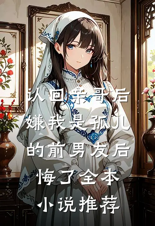 认回亲哥后，嫌我是孤儿的前男友后悔了全本小说推荐