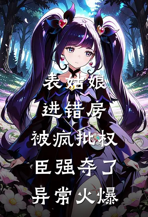 表姑娘进错房，被疯批权臣强夺了异常火爆
