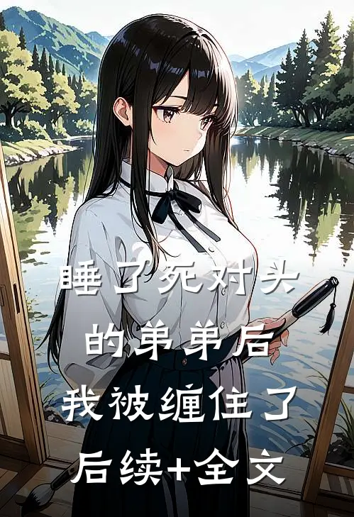 睡了死对头的弟弟后，我被缠住了后续+全文