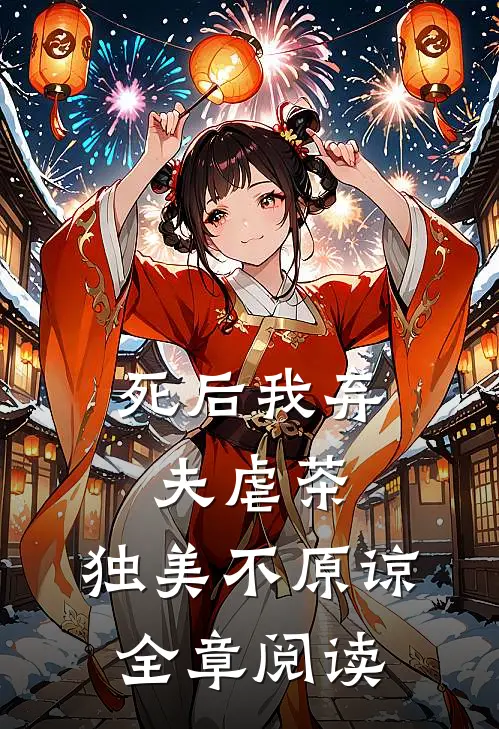 死后我弃夫虐茶，独美不原谅全章阅读