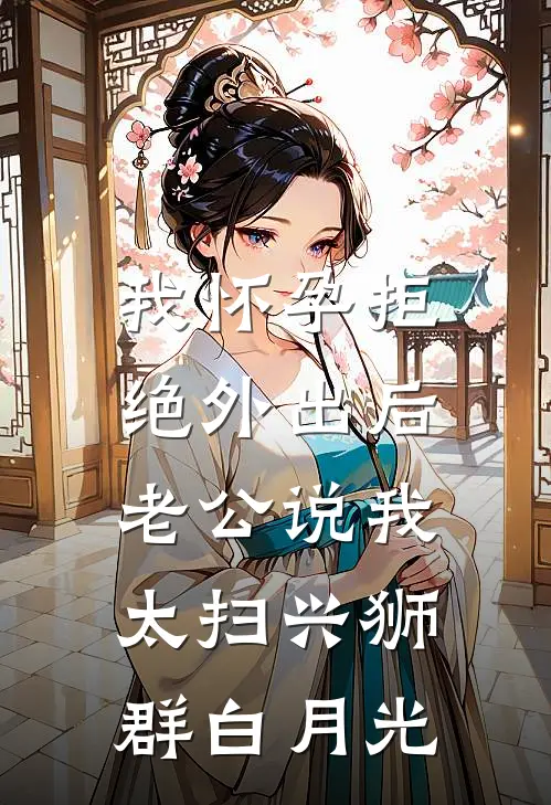 我怀孕拒绝外出后，老公说我太扫兴狮群白月光