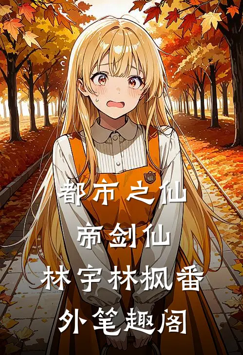 都市之仙帝剑仙：林宇林枫番外笔趣阁