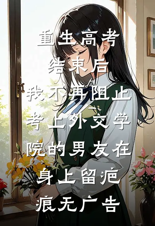 重生高考结束后，我不再阻止考上外交学院的男友在身上留疤痕无广告