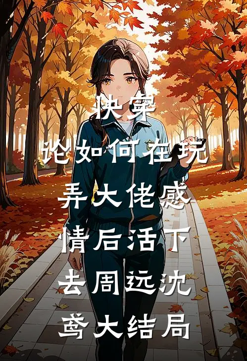 快穿：论如何在玩弄大佬感情后活下去周远沈鸢大结局