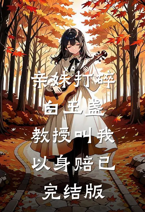 亲妹打碎白玉盏，教授叫我以身赔已完结版