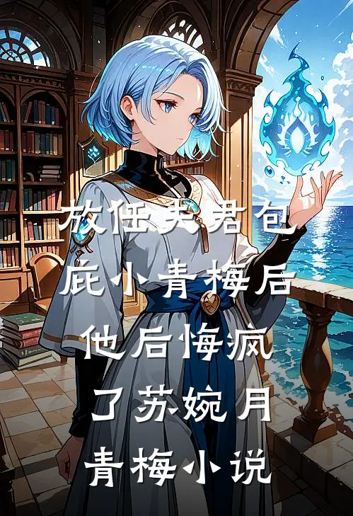 放任夫君包庇小青梅后，他后悔疯了苏婉月青梅小说