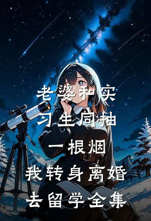 老婆和实习生同抽一根烟，我转身离婚去留学全集
