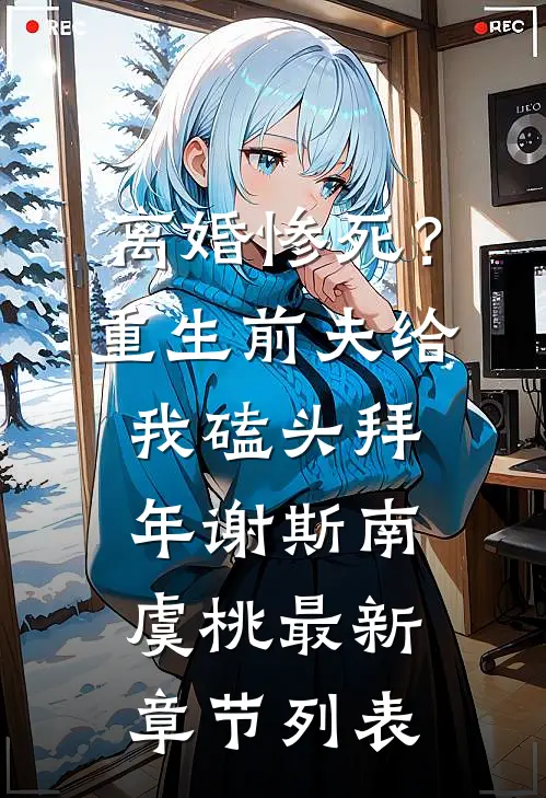 离婚惨死？重生前夫给我磕头拜年谢斯南虞桃最新章节列表