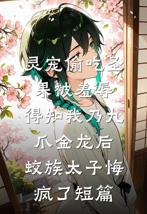 灵宠偷吃圣果被羞辱，得知我乃九爪金龙后，蛟族太子悔疯了短篇