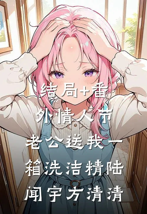 结局+番外情人节，老公送我一箱洗洁精陆闻宇方清清