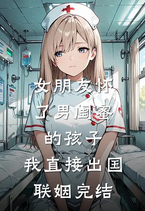 女朋友怀了男闺蜜的孩子，我直接出国联姻完结