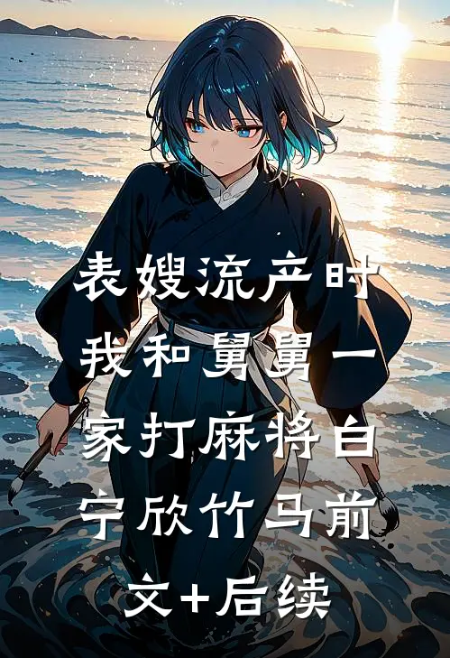 表嫂流产时，我和舅舅一家打麻将白宁欣竹马前文+后续