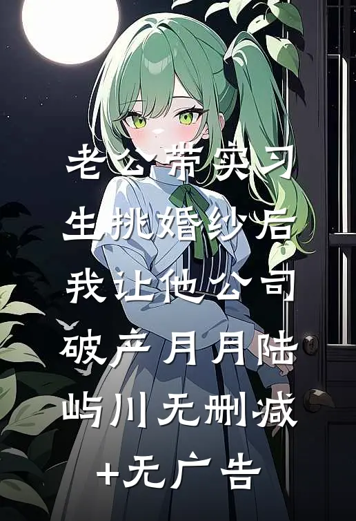 老公带实习生挑婚纱后，我让他公司破产月月陆屿川无删减+无广告