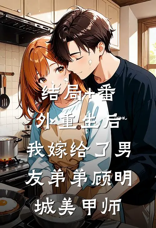 结局+番外重生后：我嫁给了男友弟弟顾明城美甲师