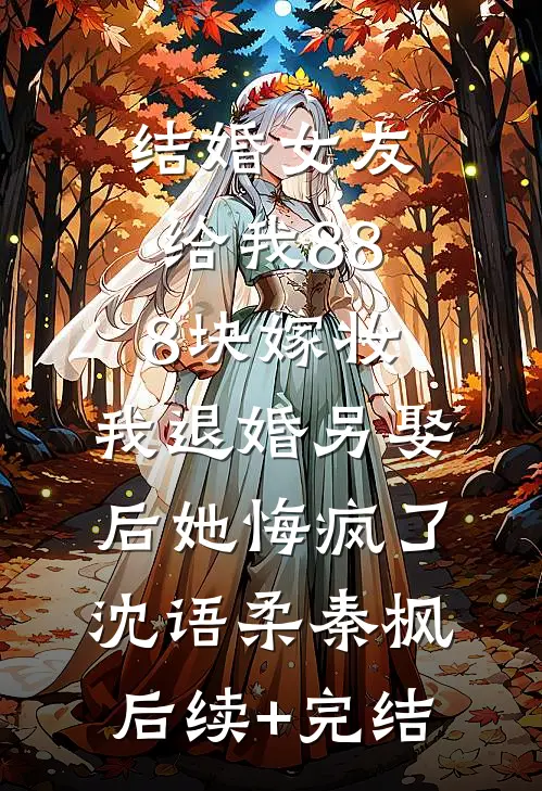 结婚女友给我888块嫁妆，我退婚另娶后她悔疯了沈语柔秦枫后续+完结
