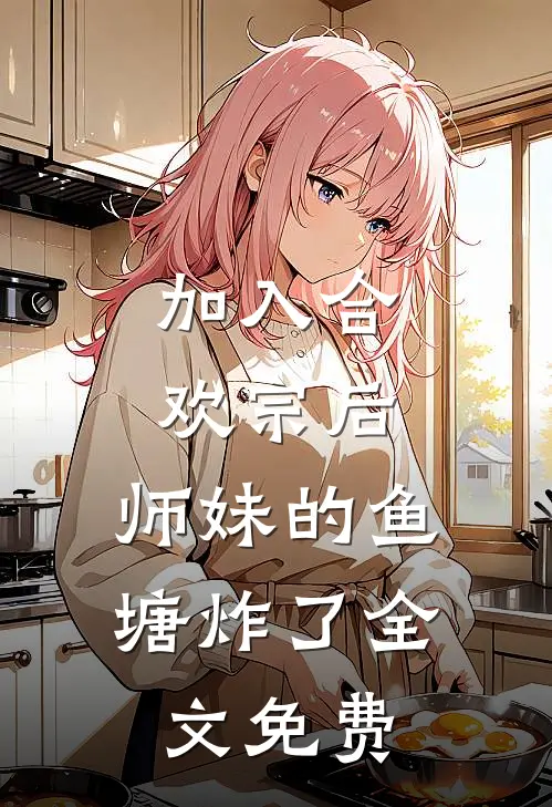 加入合欢宗后，师妹的鱼塘炸了全文免费