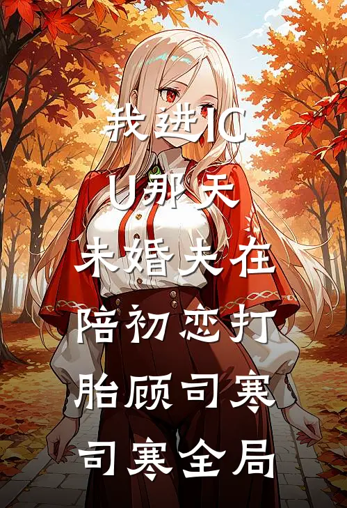 我进ICU那天，未婚夫在陪初恋打胎顾司寒司寒全局