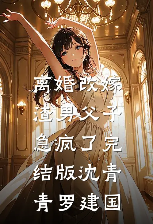 离婚改嫁，渣男父子急疯了完结版沈青青罗建国