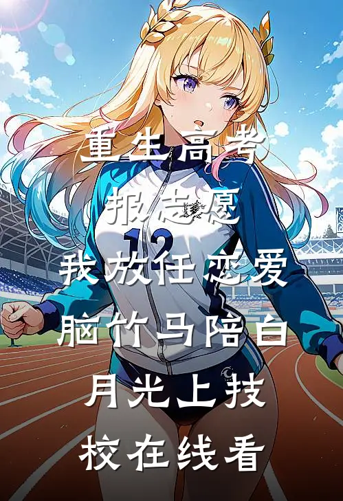 重生高考报志愿，我放任恋爱脑竹马陪白月光上技校在线看