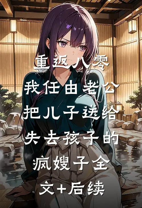 重返八零，我任由老公把儿子送给失去孩子的疯嫂子全文+后续