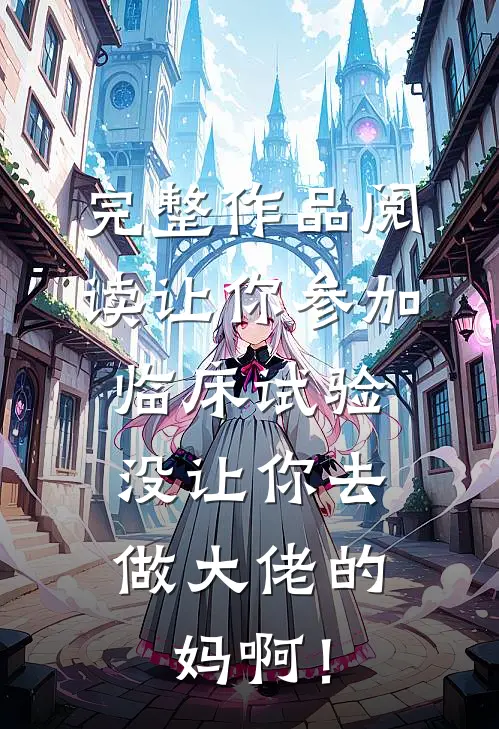 完整作品阅读让你参加临床试验，没让你去做大佬的妈啊！