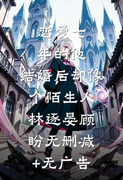 恋爱七年的他，结婚后却像个陌生人林逐晏顾盼无删减+无广告