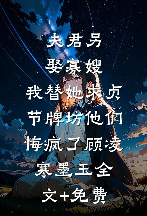 夫君另娶寡嫂，我替她求贞节牌坊他们悔疯了顾凌寒墨玉全文+免费