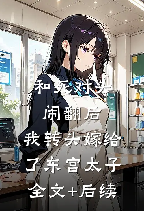 和死对头闹翻后，我转头嫁给了东宫太子全文+后续