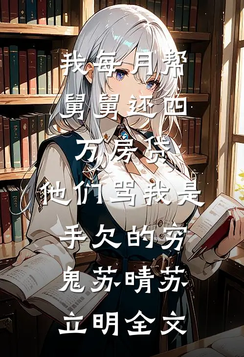 我每月帮舅舅还四万房贷，他们骂我是手欠的穷鬼苏晴苏立明全文