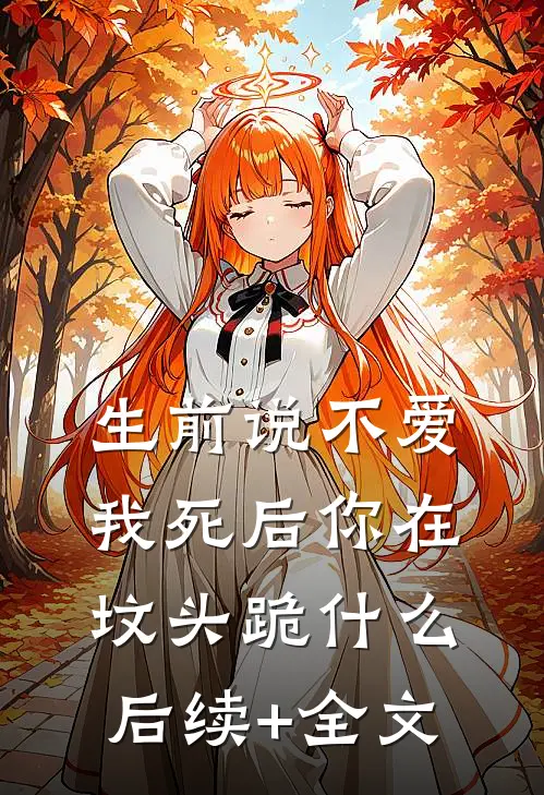 生前说不爱，我死后你在坟头跪什么后续+全文