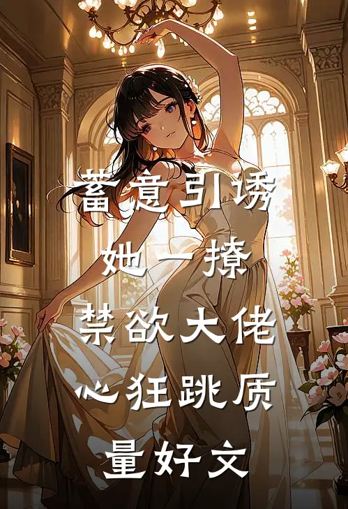 蓄意引诱，她一撩，禁欲大佬心狂跳质量好文