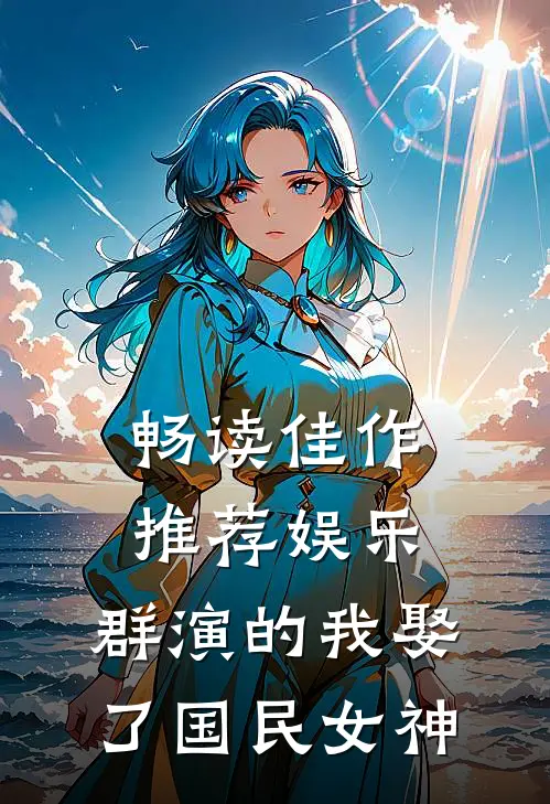 畅读佳作推荐娱乐：群演的我娶了国民女神