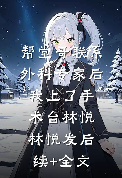 帮堂哥联系外科专家后，我上了手术台林悦林悦发后续+全文