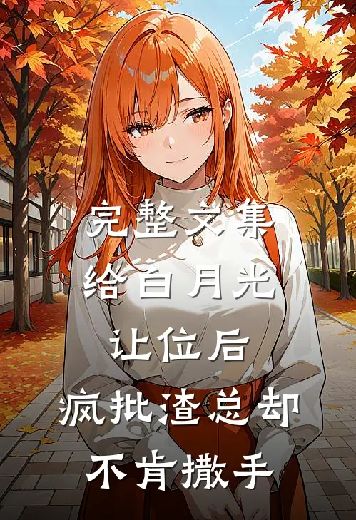 完整文集给白月光让位后,疯批渣总却不肯撒手