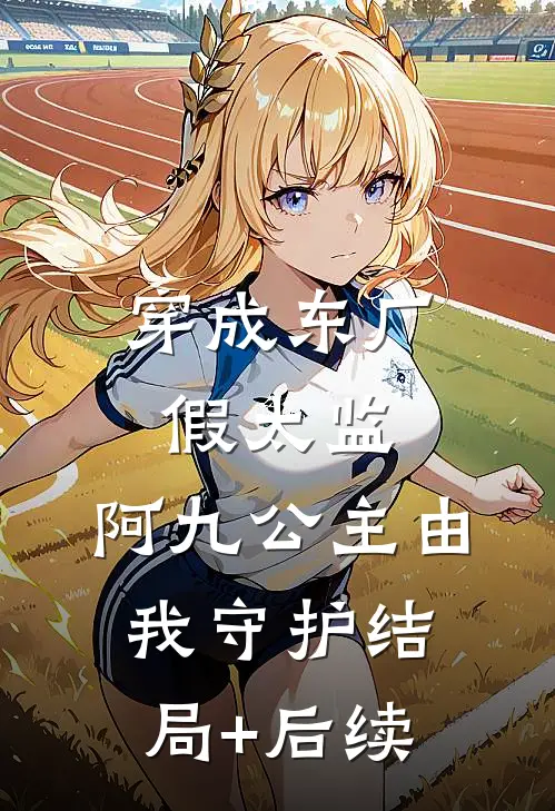 穿成东厂假太监，阿九公主由我守护结局+后续