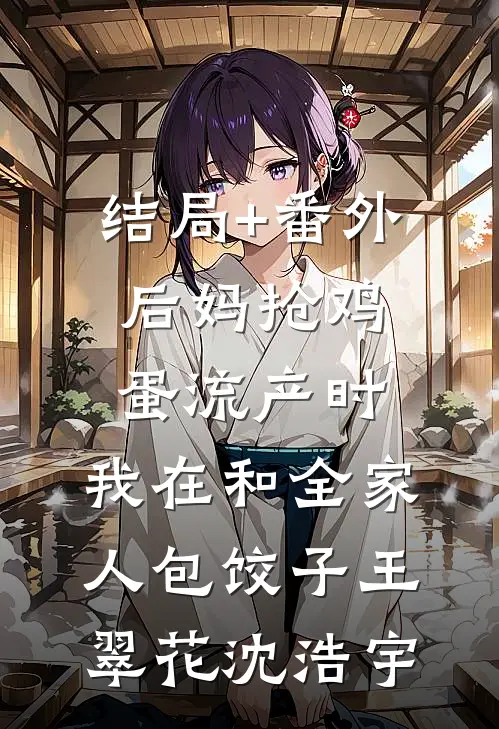 结局+番外后妈抢鸡蛋流产时，我在和全家人包饺子王翠花沈浩宇
