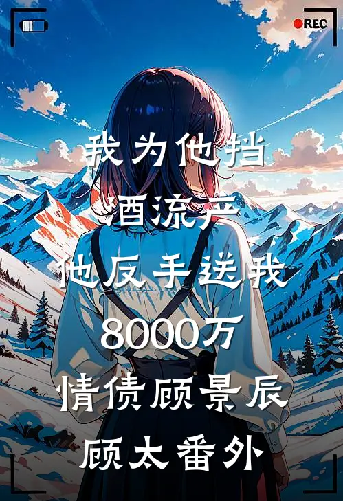 我为他挡酒流产，他反手送我8000万情债顾景辰顾太番外