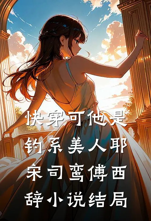 【快穿】可他是钓系美人耶宋司鸾傅西辞小说结局